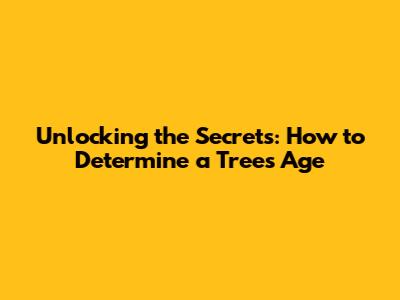 Unlocking the Secrets: How to Determine a Tree's Age
