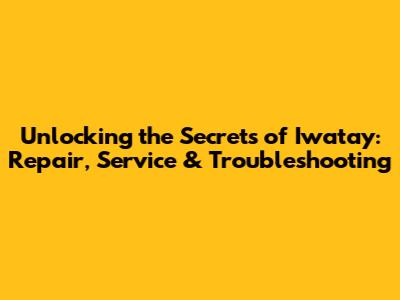 Unlocking the Secrets of Iwatay: Repair, Service & Troubleshooting