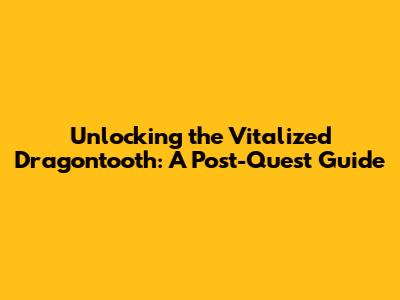Unlocking the Vitalized Dragontooth: A Post-Quest Guide