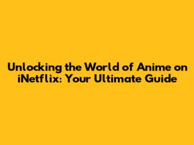 Unlocking the World of Anime on iNetflix: Your Ultimate Guide