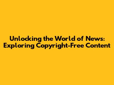 Unlocking the World of News: Exploring Copyright-Free Content