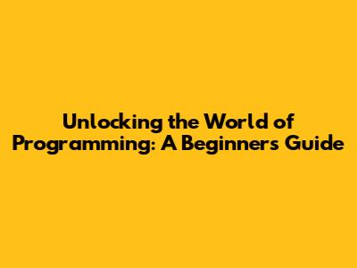 Unlocking the World of Programming: A Beginner's Guide
