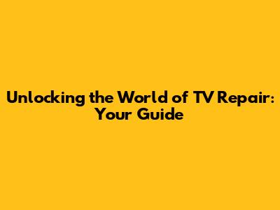 Unlocking the World of TV Repair: Your Guide