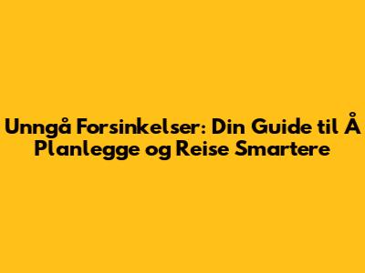 Unngå Forsinkelser: Din Guide til Å Planlegge og Reise Smartere
