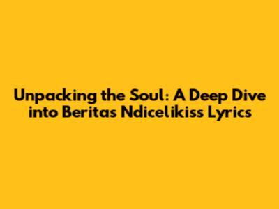 Unpacking the Soul: A Deep Dive into Berita's Ndicel'ikiss Lyrics