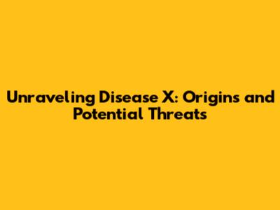 Unraveling Disease X: Origins and Potential Threats
