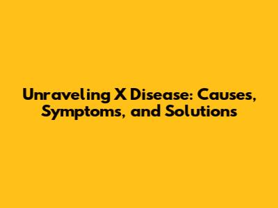 Unraveling X Disease: Causes, Symptoms, and Solutions