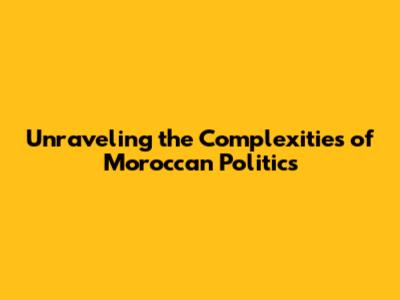 Unraveling the Complexities of Moroccan Politics