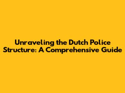 Unraveling the Dutch Police Structure: A Comprehensive Guide