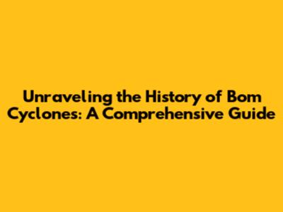 Unraveling the History of Bom Cyclones: A Comprehensive Guide