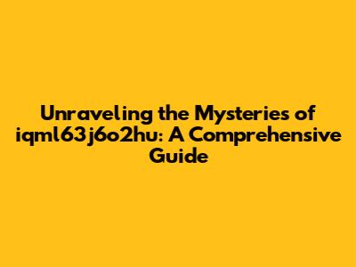 Unraveling the Mysteries of iqml63j6o2hu: A Comprehensive Guide