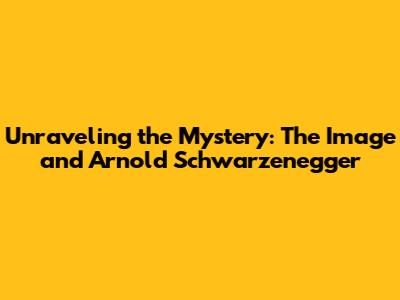 Unraveling the Mystery: The Image and Arnold Schwarzenegger