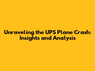 Unraveling the UPS Plane Crash: Insights and Analysis
