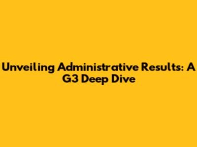 Unveiling Administrative Results: A G3 Deep Dive