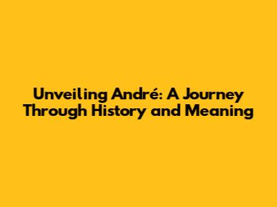 Unveiling André: A Journey Through History and Meaning