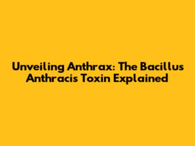 Unveiling Anthrax: The Bacillus Anthracis Toxin Explained