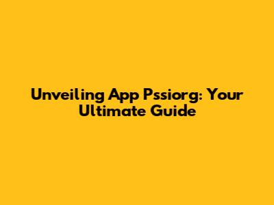 Unveiling App Pssiorg: Your Ultimate Guide