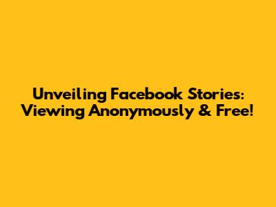 Unveiling Facebook Stories: Viewing Anonymously & Free!