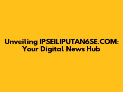Unveiling IPSEILIPUTAN6SE.COM: Your Digital News Hub