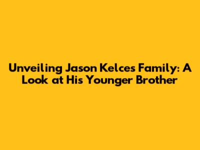 Unveiling Jason Kelce's Family: A Look at His Younger Brother