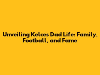 Unveiling Kelce's Dad Life: Family, Football, and Fame