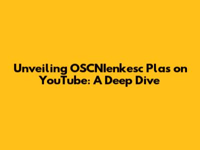 Unveiling OSCNIenkesc Plas on YouTube: A Deep Dive