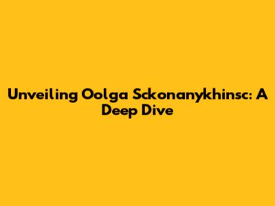 Unveiling Oolga Sckonanykhinsc: A Deep Dive