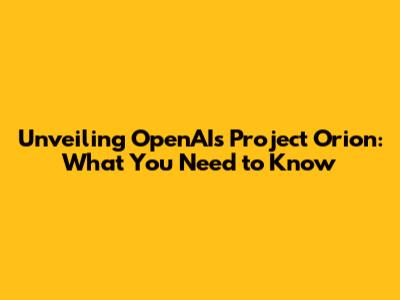 Unveiling OpenAI's Project Orion: What You Need to Know