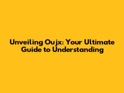 Unveiling Oujx: Your Ultimate Guide to Understanding