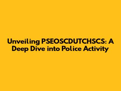 Unveiling PSEOSCDUTCHSCS: A Deep Dive into Police Activity