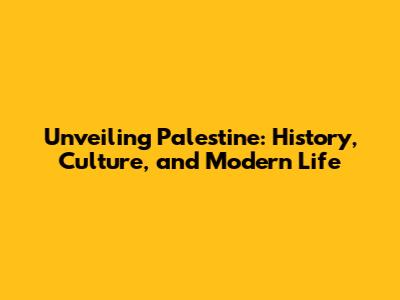 Unveiling Palestine: History, Culture, and Modern Life