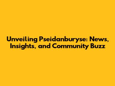 Unveiling Pseidanburyse: News, Insights, and Community Buzz