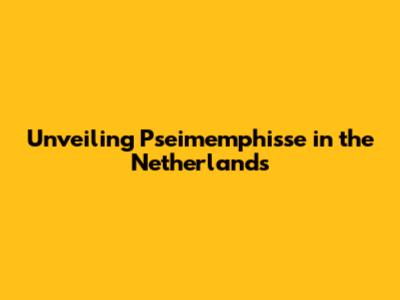 Unveiling Pseimemphisse in the Netherlands