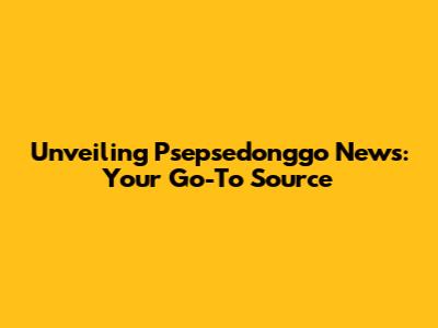 Unveiling Psepsedonggo News: Your Go-To Source
