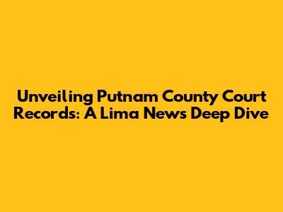 Unveiling Putnam County Court Records: A Lima News Deep Dive