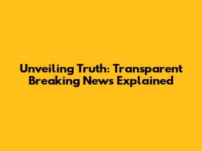 Unveiling Truth: Transparent Breaking News Explained