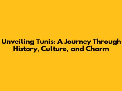 Unveiling Tunis: A Journey Through History, Culture, and Charm