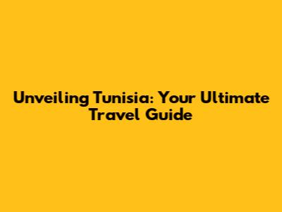 Unveiling Tunisia: Your Ultimate Travel Guide