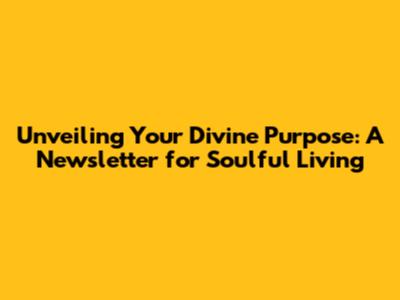 Unveiling Your Divine Purpose: A Newsletter for Soulful Living