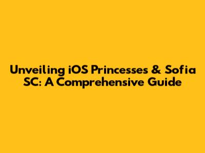 Unveiling iOS Princesses & Sofia SC: A Comprehensive Guide