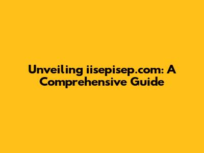 Unveiling iisepisep.com: A Comprehensive Guide