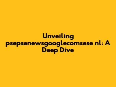 Unveiling psepsenewsgooglecomsese nl: A Deep Dive