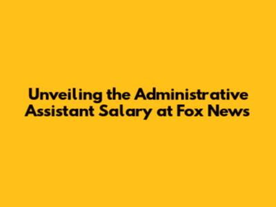 Unveiling the Administrative Assistant Salary at Fox News
