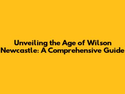 Unveiling the Age of Wilson Newcastle: A Comprehensive Guide