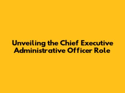 Unveiling the Chief Executive Administrative Officer Role