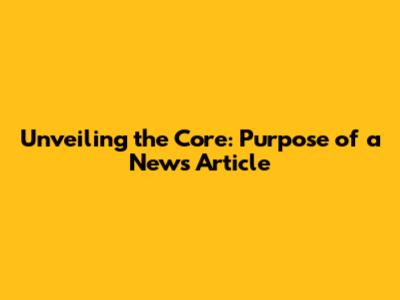 Unveiling the Core: Purpose of a News Article