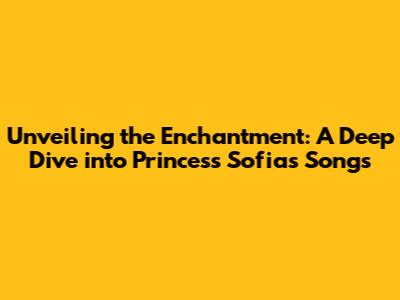 Unveiling the Enchantment: A Deep Dive into Princess Sofia's Songs