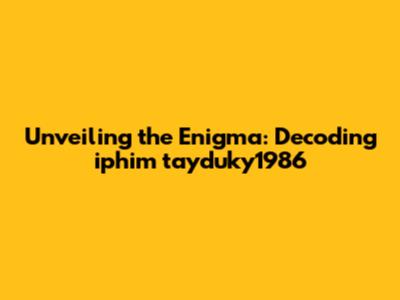 Unveiling the Enigma: Decoding iphim tayduky1986