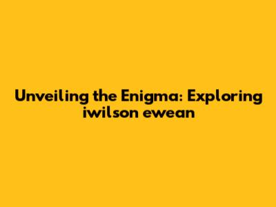 Unveiling the Enigma: Exploring iwilson ewean
