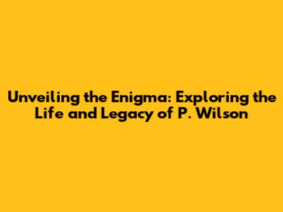 Unveiling the Enigma: Exploring the Life and Legacy of P. Wilson